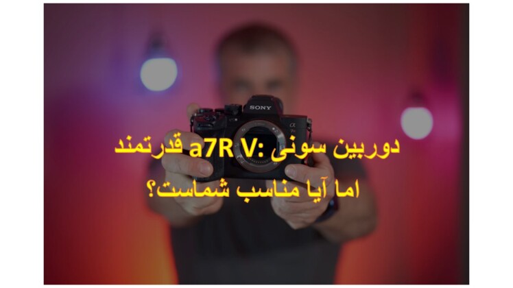 دوربین سونی a7R V: قدرتمند اما آیا مناسب شماست؟